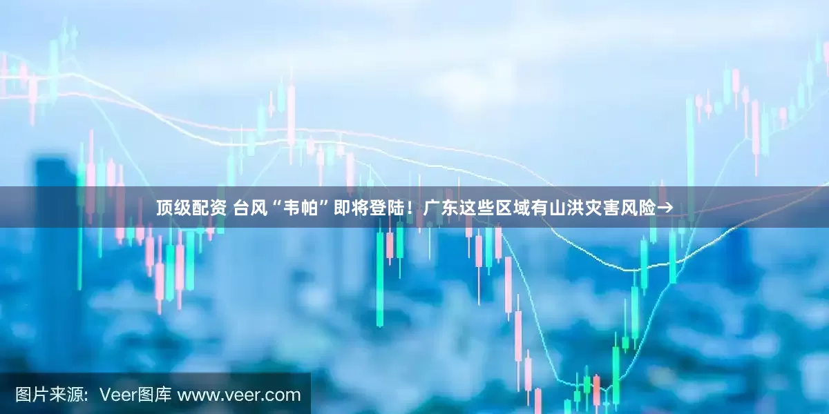 顶级配资 台风“韦帕”即将登陆！广东这些区域有山洪灾害风险→