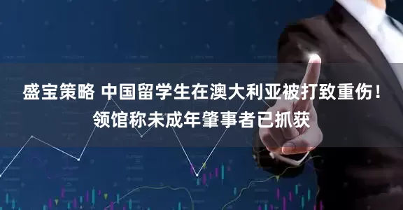 盛宝策略 中国留学生在澳大利亚被打致重伤！领馆称未成年肇事者已抓获