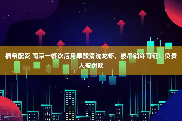 楠希配资 南京一餐饮店用草酸清洗龙虾，被吊销许可证！负责人被罚款