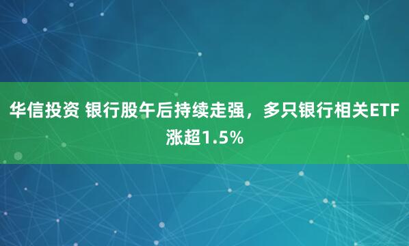 华信投资 银行股午后持续走强，多只银行相关ETF涨超1.5%