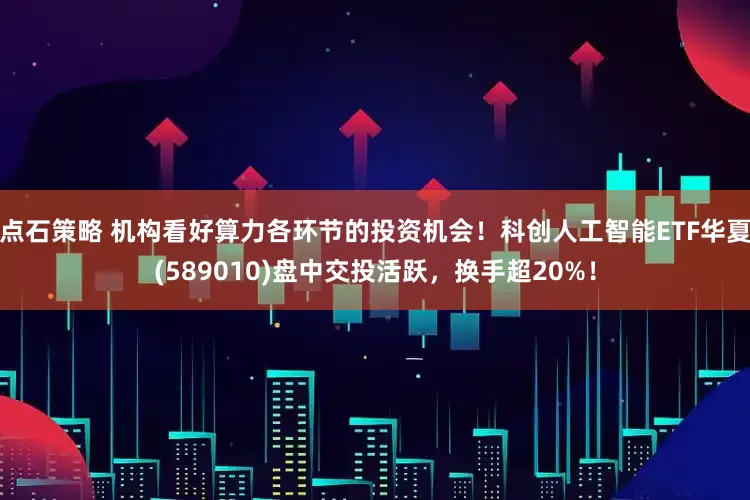 点石策略 机构看好算力各环节的投资机会！科创人工智能ETF华夏(589010)盘中交投活跃，换手超20%！