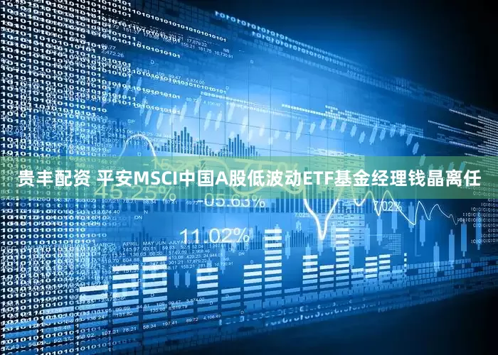 贵丰配资 平安MSCI中国A股低波动ETF基金经理钱晶离任