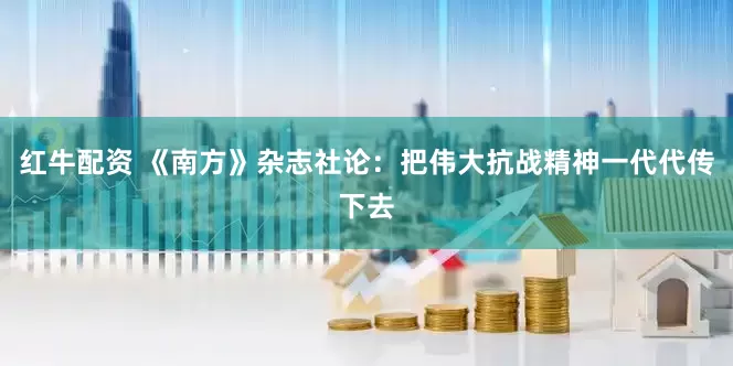 红牛配资 《南方》杂志社论：把伟大抗战精神一代代传下去