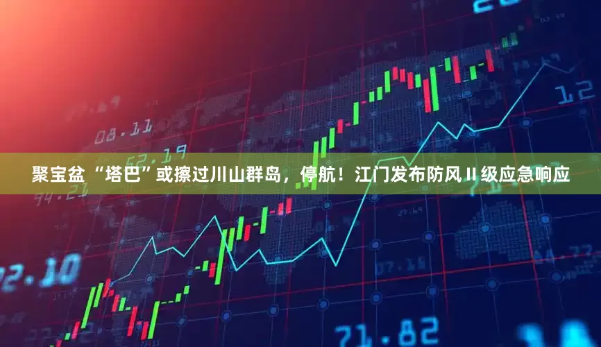 聚宝盆 “塔巴”或擦过川山群岛，停航！江门发布防风Ⅱ级应急响应