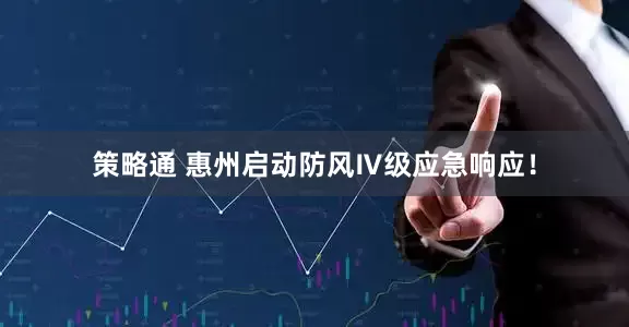 策略通 惠州启动防风Ⅳ级应急响应！