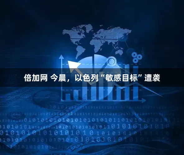 倍加网 今晨，以色列“敏感目标”遭袭