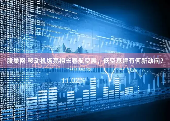 股巢网 移动机场亮相长春航空展，低空基建有何新动向？