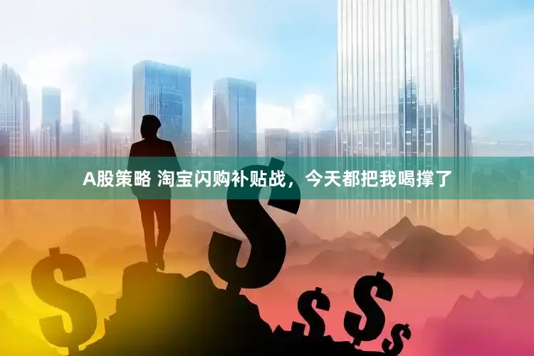 A股策略 淘宝闪购补贴战，今天都把我喝撑了