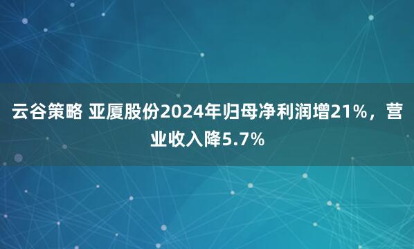 云谷策略 亚厦股份2024年归母净利润增21%，营业收入降5.7%