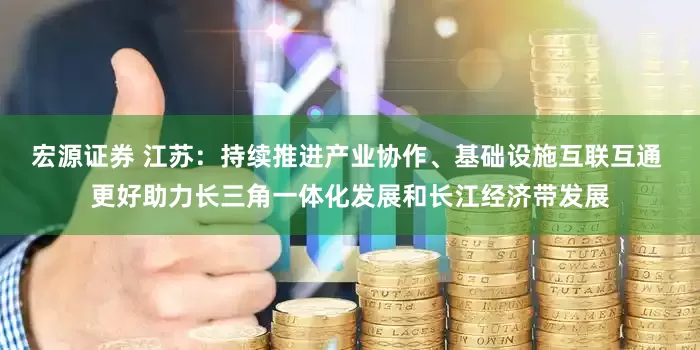 宏源证券 江苏：持续推进产业协作、基础设施互联互通 更好助力长三角一体化发展和长江经济带发展