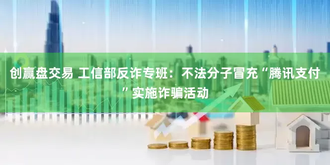 创赢盘交易 工信部反诈专班：不法分子冒充“腾讯支付”实施诈骗活动