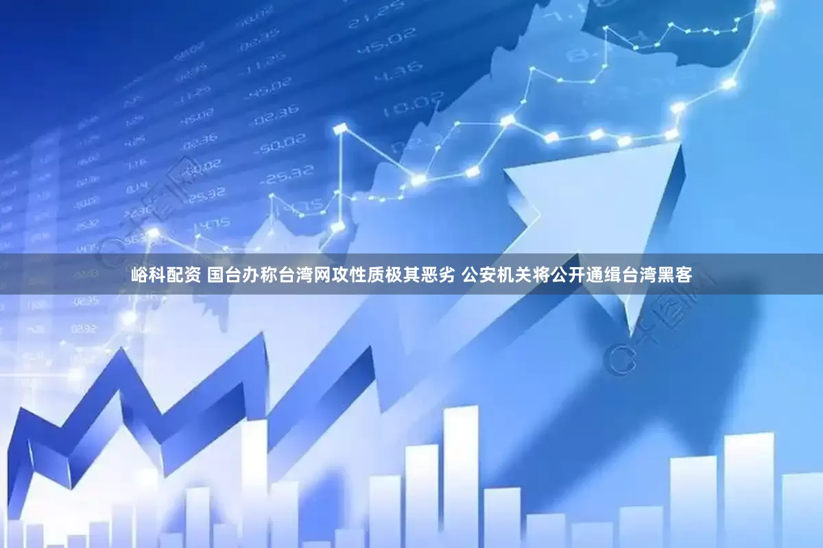 峪科配资 国台办称台湾网攻性质极其恶劣 公安机关将公开通缉台湾黑客