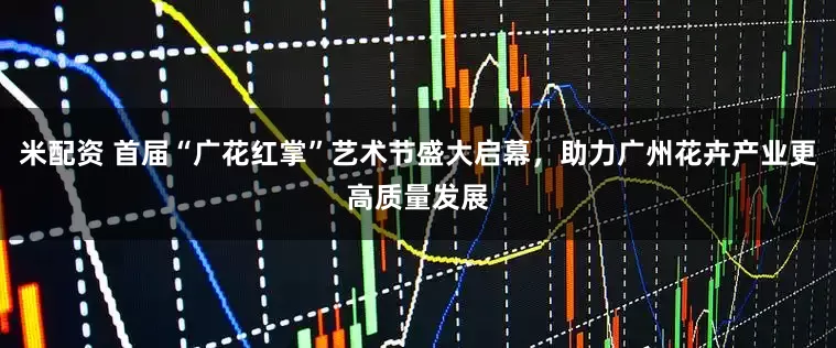 米配资 首届“广花红掌”艺术节盛大启幕，助力广州花卉产业更高质量发展