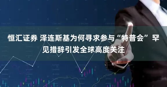 恒汇证券 泽连斯基为何寻求参与“特普会” 罕见措辞引发全球高度关注