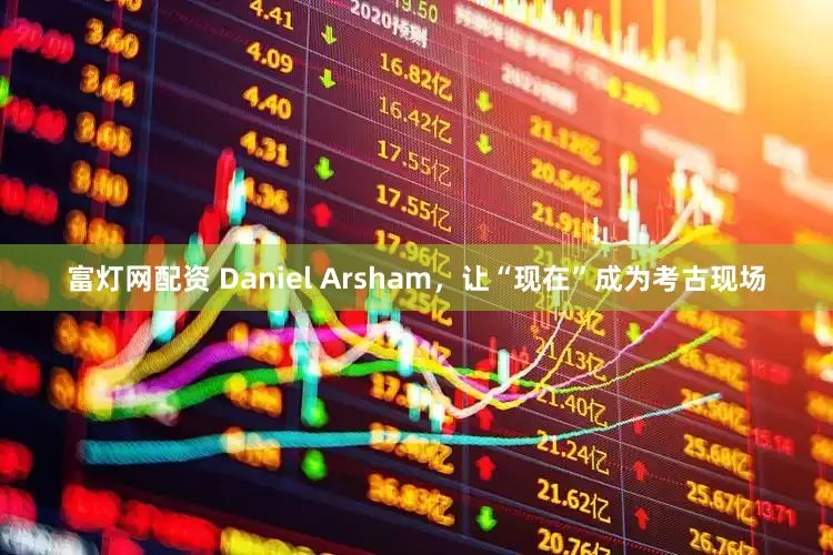 富灯网配资 Daniel Arsham,让“现在”成为考古现场