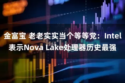 金富宝 老老实实当个等等党：Intel表示Nova Lake处理器历史最强