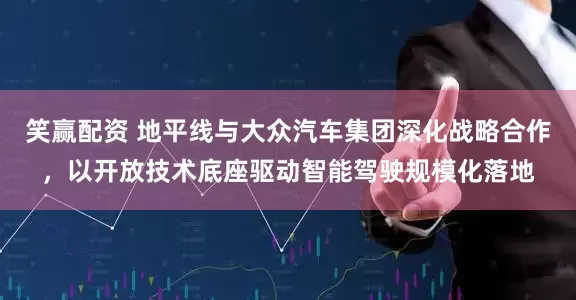 笑赢配资 地平线与大众汽车集团深化战略合作，以开放技术底座驱动智能驾驶规模化落地