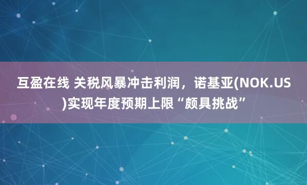 互盈在线 关税风暴冲击利润，诺基亚(NOK.US)实现年度预期上限“颇具挑战”