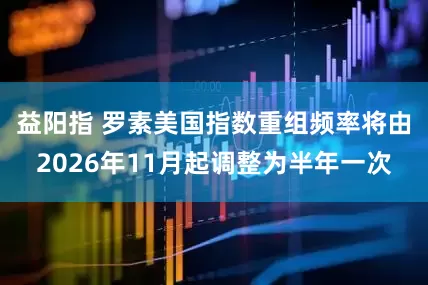 益阳指 罗素美国指数重组频率将由2026年11月起调整为半年一次
