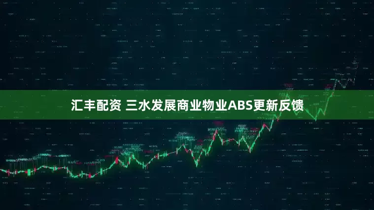 汇丰配资 三水发展商业物业ABS更新反馈