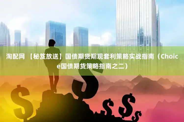 淘配网 【秘笈放送】国债期货期现套利策略实战指南（Choice国债期货策略指南之二）