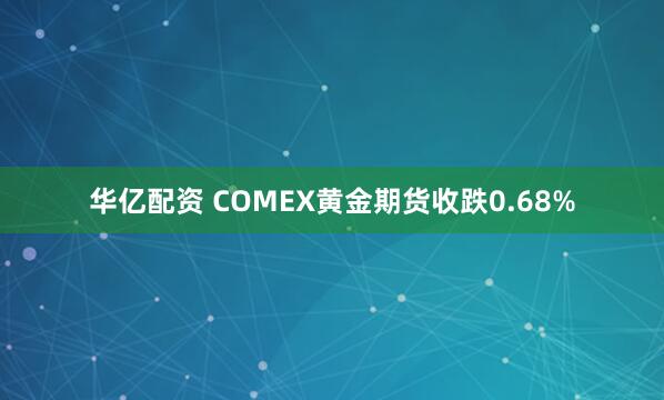 华亿配资 COMEX黄金期货收跌0.68%