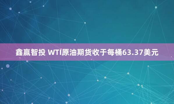 鑫赢智投 WTI原油期货收于每桶63.37美元
