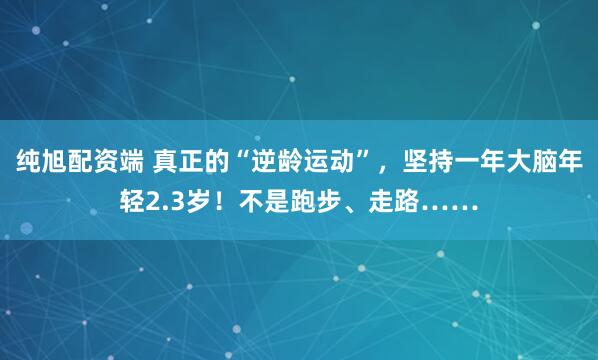 纯旭配资端 真正的“逆龄运动”，坚持一年大脑年轻2.3岁！不是跑步、走路……