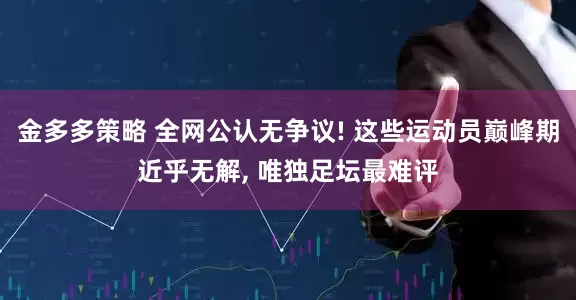 金多多策略 全网公认无争议! 这些运动员巅峰期近乎无解, 唯独足坛最难评