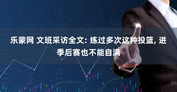 乐蒙网 文班采访全文: 练过多次这种投篮, 进季后赛也不能自满